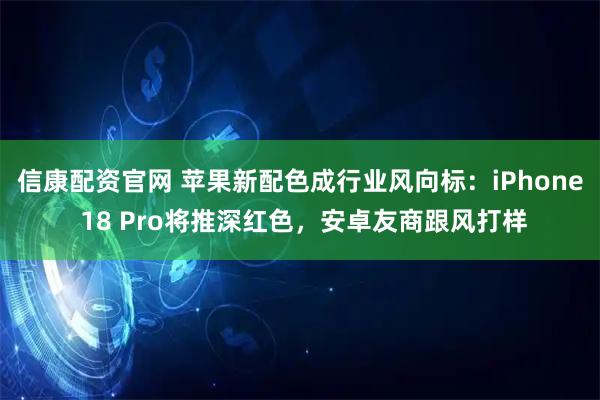 信康配资官网 苹果新配色成行业风向标：iPhone 18 Pro将推深红色，安卓友商跟风打样