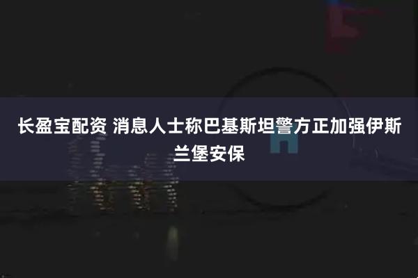 长盈宝配资 消息人士称巴基斯坦警方正加强伊斯兰堡安保