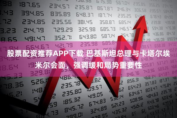 股票配资推荐APP下载 巴基斯坦总理与卡塔尔埃米尔会面，强调缓和局势重要性