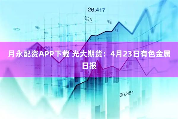 月永配资APP下载 光大期货：4月23日有色金属日报