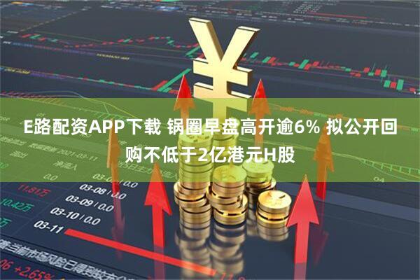 E路配资APP下载 锅圈早盘高开逾6% 拟公开回购不低于2亿港元H股