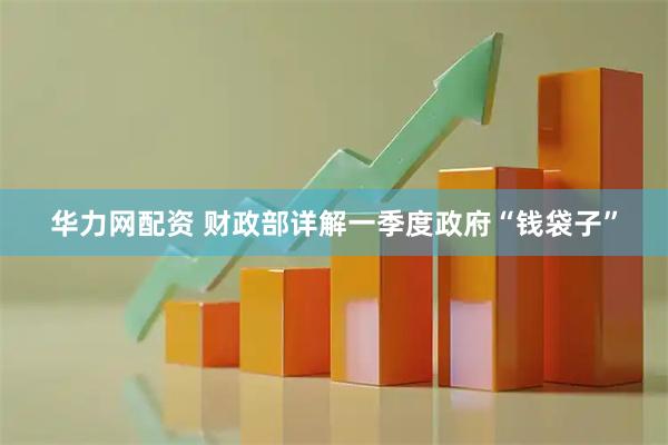 华力网配资 财政部详解一季度政府“钱袋子”