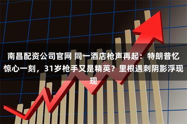 南昌配资公司官网 同一酒店枪声再起：特朗普忆惊心一刻，31岁枪手又是精英？里根遇刺阴影浮现