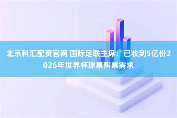 北京科汇配资官网 国际足联主席：已收到5亿份2026年世界杯球票购票需求