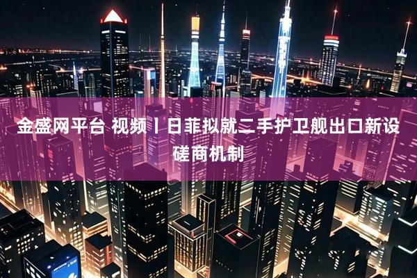 金盛网平台 视频丨日菲拟就二手护卫舰出口新设磋商机制