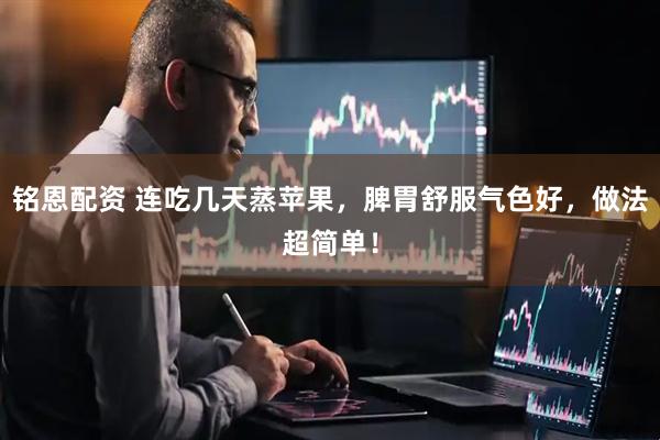铭恩配资 连吃几天蒸苹果，脾胃舒服气色好，做法超简单！