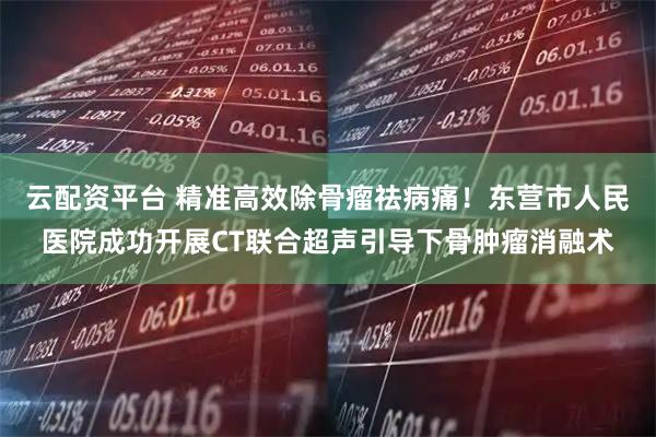 云配资平台 精准高效除骨瘤祛病痛！东营市人民医院成功开展CT联合超声引导下骨肿瘤消融术